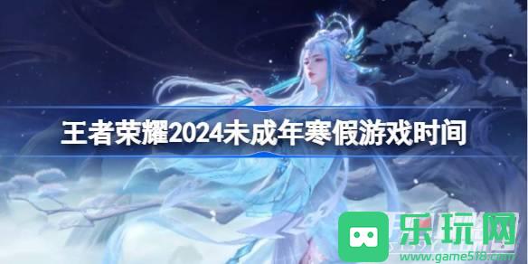 《王者荣耀》2024未成年寒假游戏时间一览《王者荣耀》2024未成年寒假游戏时间一览